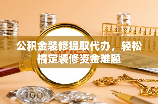 兰陵公积金装修提取代办，轻松搞定装修资金难题
