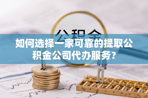 兰陵如何选择一家可靠的提取公积金公司代办服务？