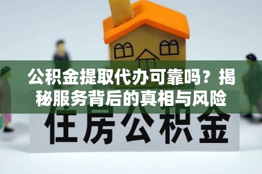 兰陵公积金提取代办可靠吗？揭秘服务背后的真相与风险