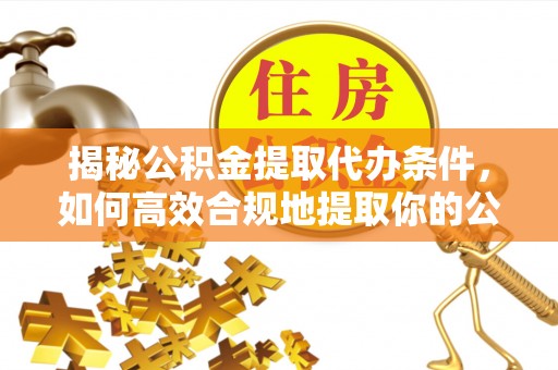 兰陵揭秘公积金提取代办条件，如何高效合规地提取你的公积金