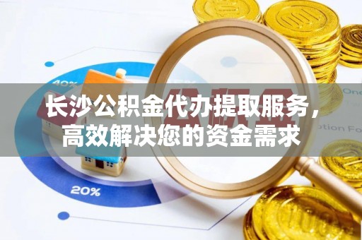 兰陵长沙公积金代办提取服务，高效解决您的资金需求