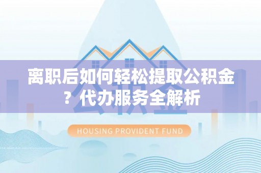 兰陵离职后如何轻松提取公积金？代办服务全解析