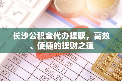 兰陵长沙公积金代办提取，高效、便捷的理财之道