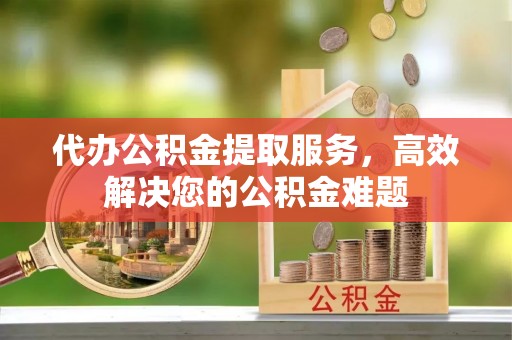 兰陵代办公积金提取服务，高效解决您的公积金难题