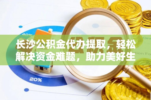 兰陵长沙公积金代办提取，轻松解决资金难题，助力美好生活