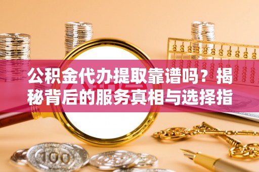 兰陵公积金代办提取靠谱吗？揭秘背后的服务真相与选择指南