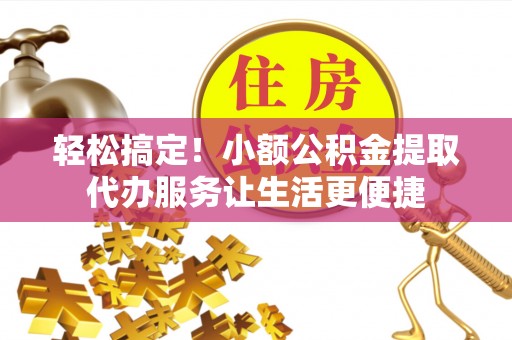 兰陵轻松搞定！小额公积金提取代办服务让生活更便捷