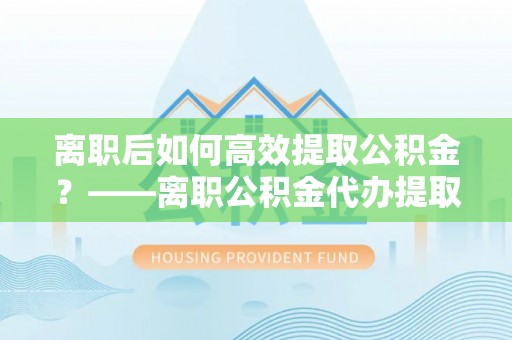 兰陵离职后如何高效提取公积金？——离职公积金代办提取全流程解析
