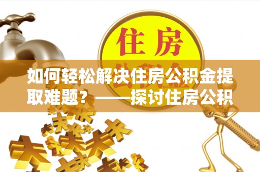 兰陵如何轻松解决住房公积金提取难题？——探讨住房公积金提取代办服务