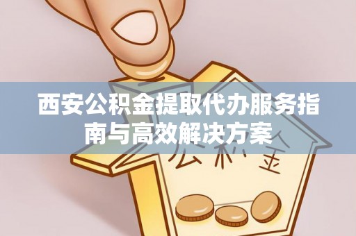 兰陵西安公积金提取代办服务指南与高效解决方案
