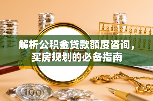 兰陵解析公积金贷款额度咨询，买房规划的必备指南