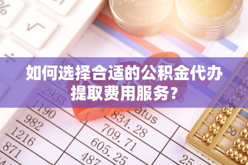 兰陵如何选择合适的公积金代办提取费用服务？