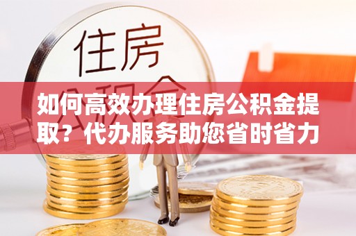 兰陵如何高效办理住房公积金提取？代办服务助您省时省力
