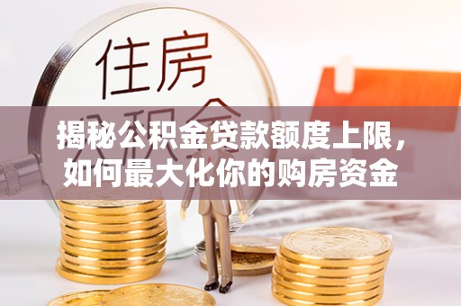 兰陵揭秘公积金贷款额度上限，如何最大化你的购房资金