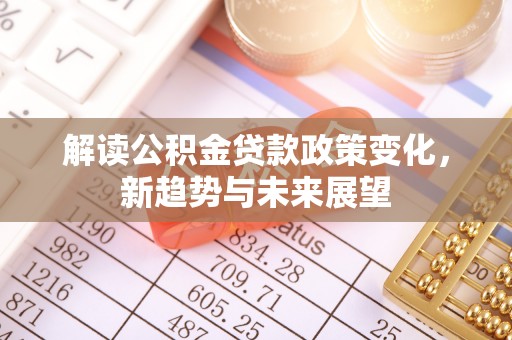 兰陵解读公积金贷款政策变化，新趋势与未来展望