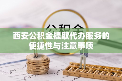 兰陵西安公积金提取代办服务的便捷性与注意事项