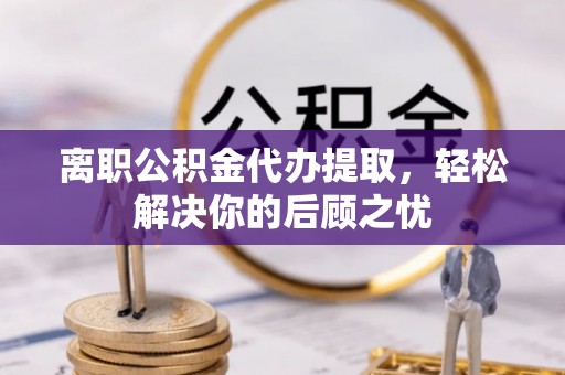 兰陵离职公积金代办提取，轻松解决你的后顾之忧
