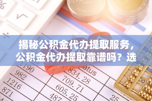 兰陵揭秘公积金代办提取服务，公积金代办提取靠谱吗？选择前你需要知道这些！
