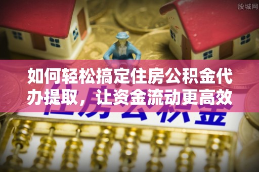 兰陵如何轻松搞定住房公积金代办提取，让资金流动更高效