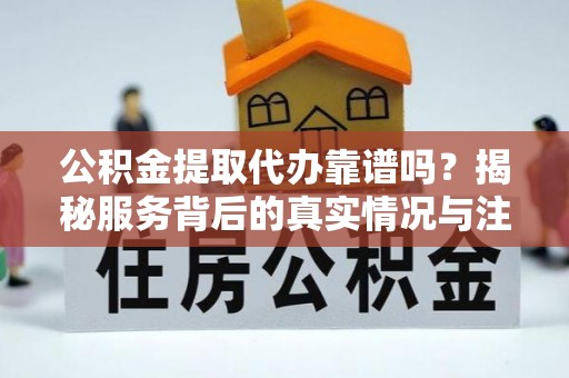 兰陵公积金提取代办靠谱吗？揭秘服务背后的真实情况与注意事项