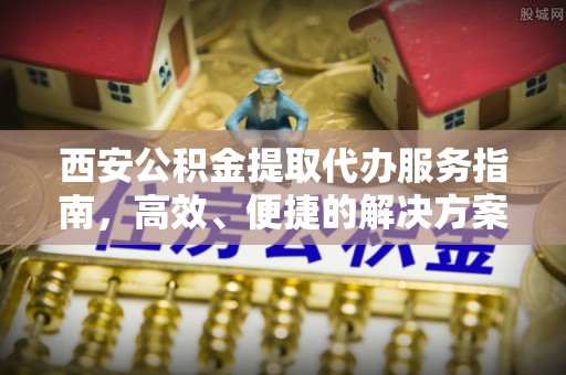 兰陵西安公积金提取代办服务指南，高效、便捷的解决方案
