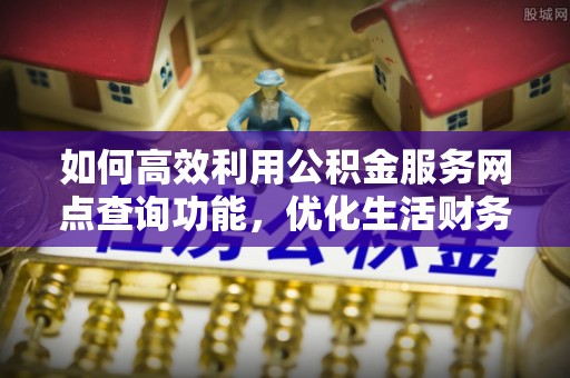 兰陵如何高效利用公积金服务网点查询功能，优化生活财务管理