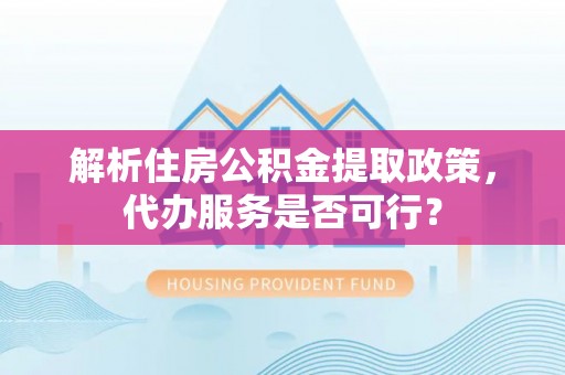 兰陵解析住房公积金提取政策，代办服务是否可行？