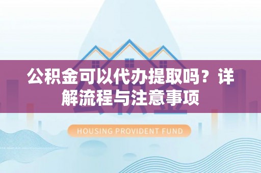 兰陵公积金可以代办提取吗？详解流程与注意事项