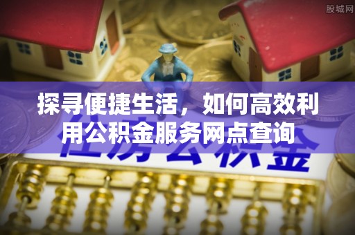 兰陵探寻便捷生活，如何高效利用公积金服务网点查询
