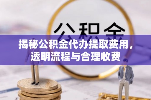 兰陵揭秘公积金代办提取费用，透明流程与合理收费