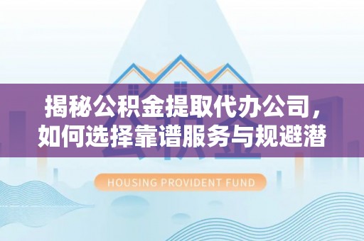 兰陵揭秘公积金提取代办公司，如何选择靠谱服务与规避潜在风险