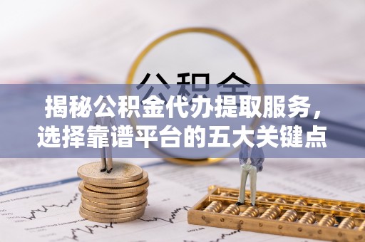 兰陵揭秘公积金代办提取服务，选择靠谱平台的五大关键点