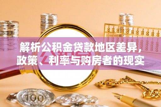 兰陵解析公积金贷款地区差异，政策、利率与购房者的现实选择