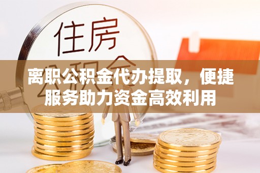 兰陵离职公积金代办提取，便捷服务助力资金高效利用