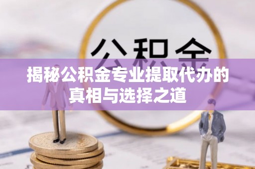 兰陵揭秘公积金专业提取代办的真相与选择之道