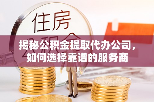 兰陵揭秘公积金提取代办公司，如何选择靠谱的服务商