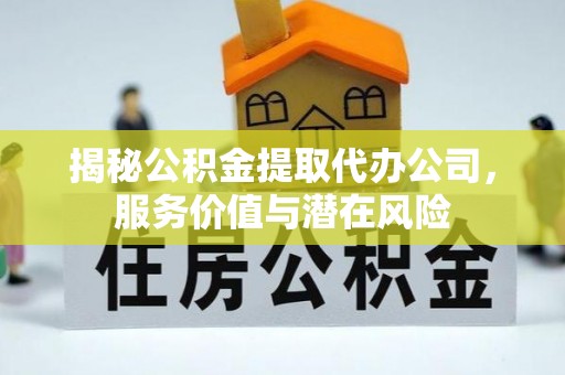 兰陵揭秘公积金提取代办公司，服务价值与潜在风险