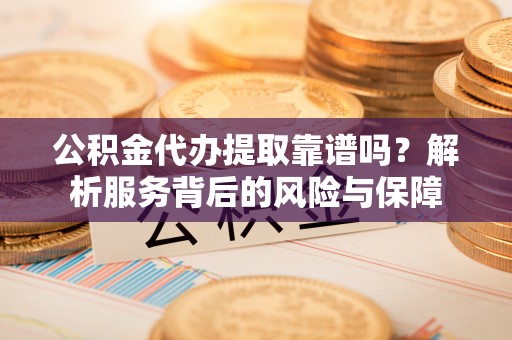兰陵公积金代办提取靠谱吗？解析服务背后的风险与保障