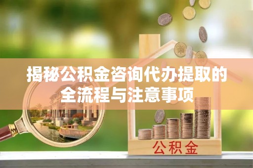 兰陵揭秘公积金咨询代办提取的全流程与注意事项