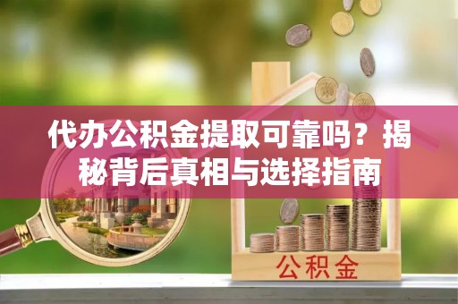 兰陵代办公积金提取可靠吗？揭秘背后真相与选择指南