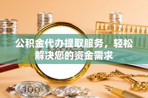 兰陵公积金代办提取服务，轻松解决您的资金需求
