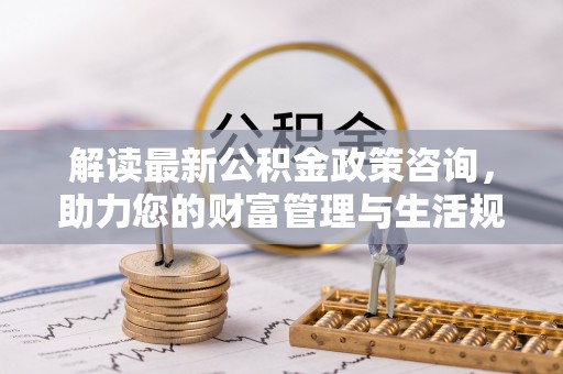 兰陵解读最新公积金政策咨询，助力您的财富管理与生活规划