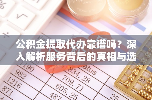 兰陵公积金提取代办靠谱吗？深入解析服务背后的真相与选择指南
