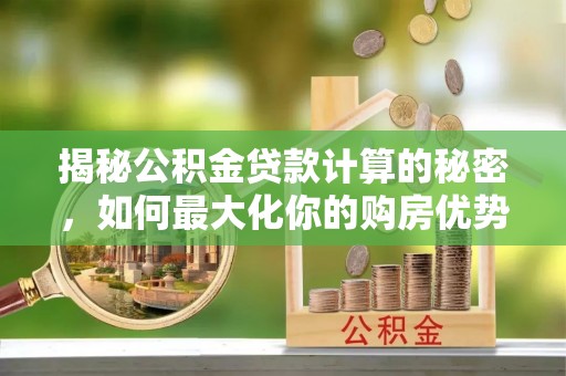 兰陵揭秘公积金贷款计算的秘密，如何最大化你的购房优势