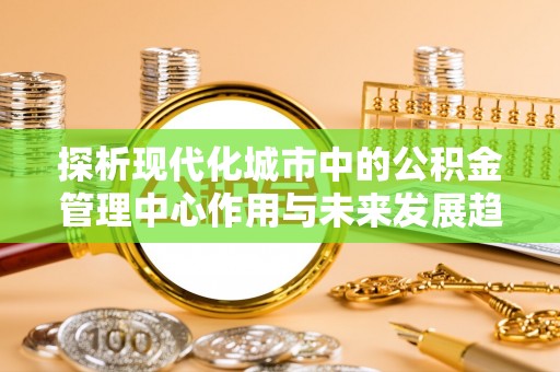 兰陵探析现代化城市中的公积金管理中心作用与未来发展趋势