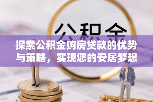 兰陵探索公积金购房贷款的优势与策略，实现您的安居梦想
