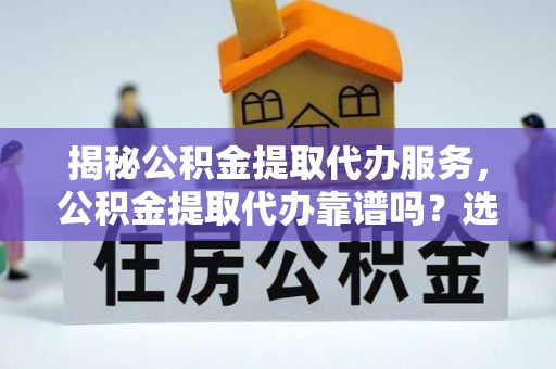 兰陵揭秘公积金提取代办服务，公积金提取代办靠谱吗？选择需谨慎
