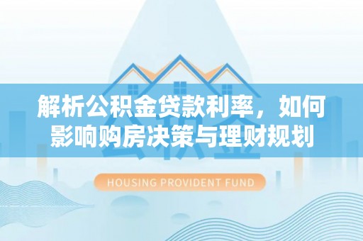兰陵解析公积金贷款利率，如何影响购房决策与理财规划