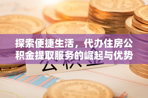 兰陵探索便捷生活，代办住房公积金提取服务的崛起与优势
