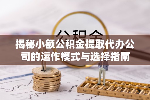 兰陵揭秘小额公积金提取代办公司的运作模式与选择指南